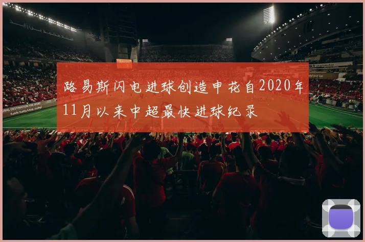路易斯闪电进球创造申花自2020年11月以来中超最快进球纪录