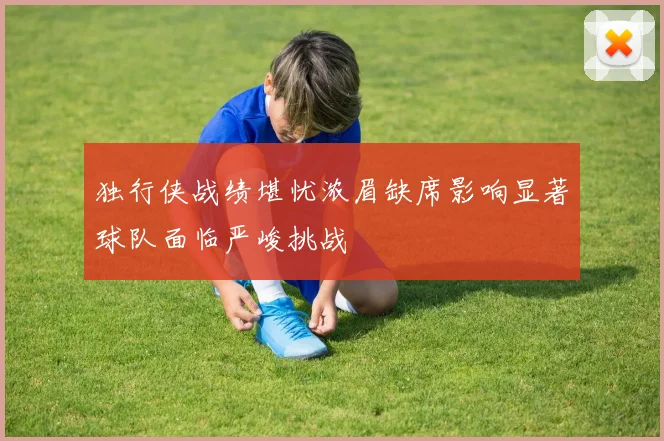 独行侠战绩堪忧浓眉缺席影响显著球队面临严峻挑战