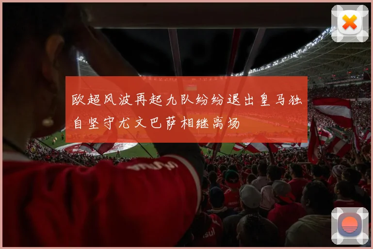 欧超风波再起九队纷纷退出皇马独自坚守尤文巴萨相继离场