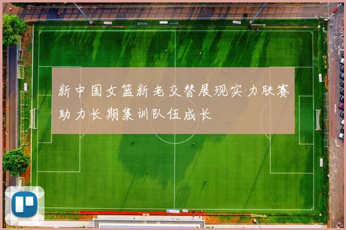 新中国女篮新老交替展现实力联赛助力长期集训队伍成长