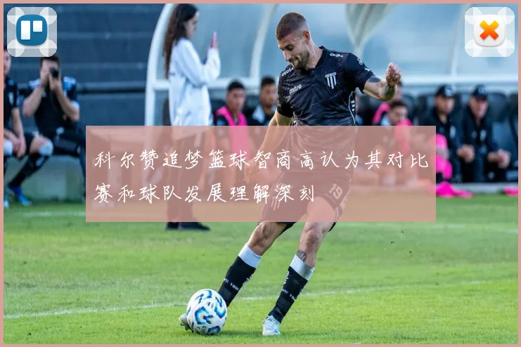 科尔赞追梦篮球智商高认为其对比赛和球队发展理解深刻