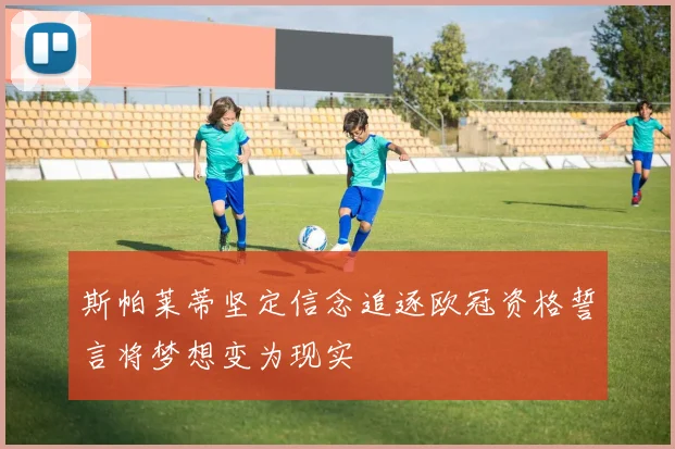 斯帕莱蒂坚定信念追逐欧冠资格誓言将梦想变为现实