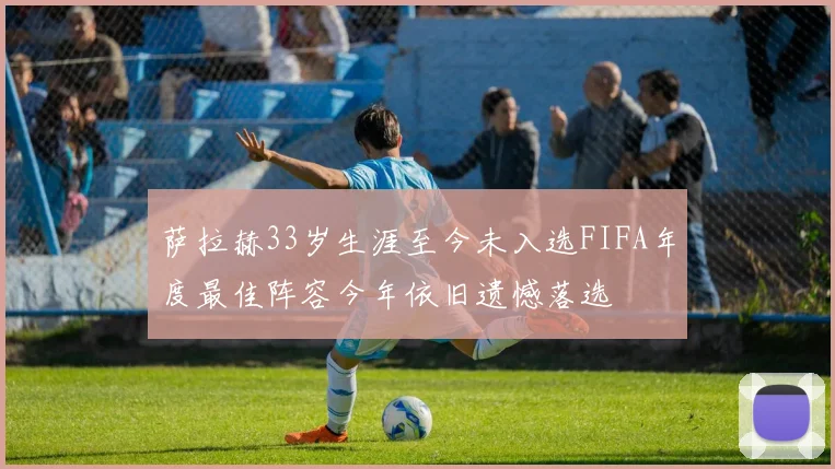 萨拉赫33岁生涯至今未入选FIFA年度最佳阵容今年依旧遗憾落选