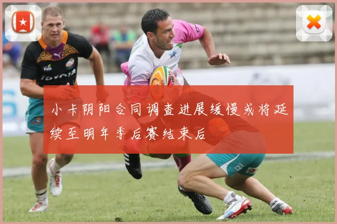 小卡阴阳合同调查进展缓慢或将延续至明年季后赛结束后