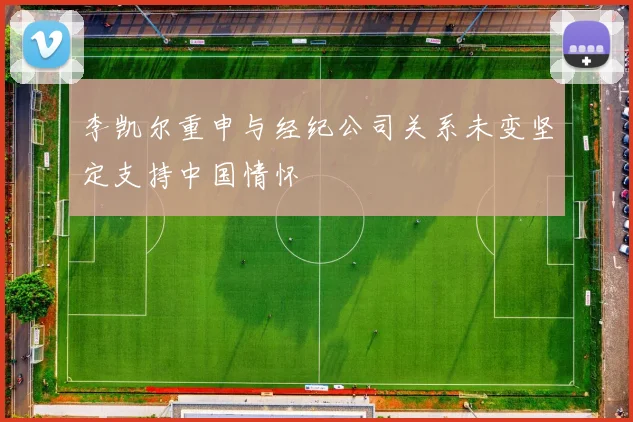 李凯尔重申与经纪公司关系未变坚定支持中国情怀