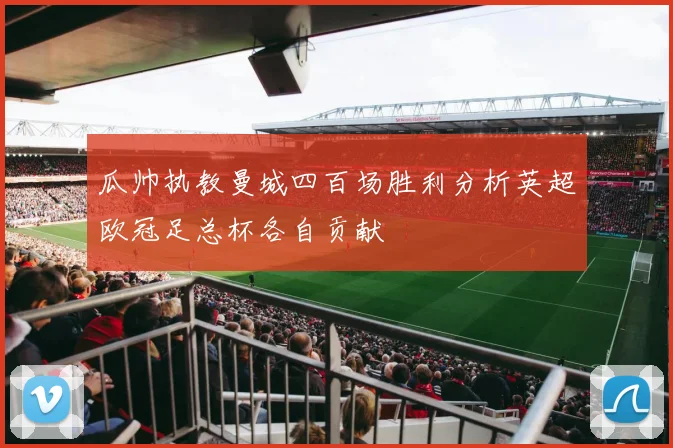 瓜帅执教曼城四百场胜利分析英超欧冠足总杯各自贡献