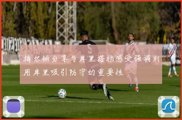 梅尔顿分享与库里搭档感受强调利用库里吸引防守的重要性