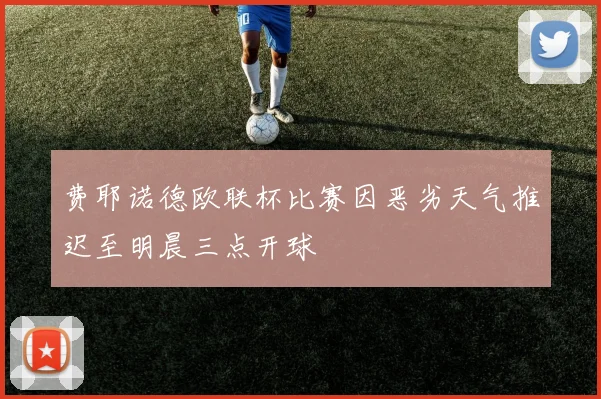费耶诺德欧联杯比赛因恶劣天气推迟至明晨三点开球