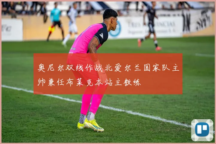 奥尼尔双线作战北爱尔兰国家队主帅兼任布莱克本站主教练