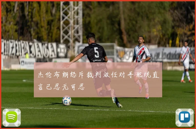 杰伦布朗怒斥裁判放任对手犯规直言已忍无可忍