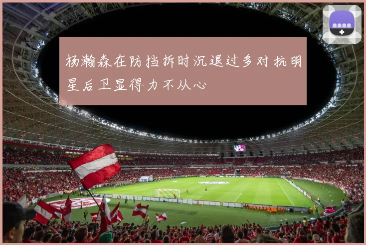 杨瀚森在防挡拆时沉退过多对抗明星后卫显得力不从心