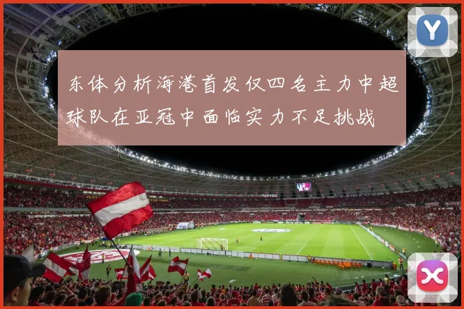 东体分析海港首发仅四名主力中超球队在亚冠中面临实力不足挑战