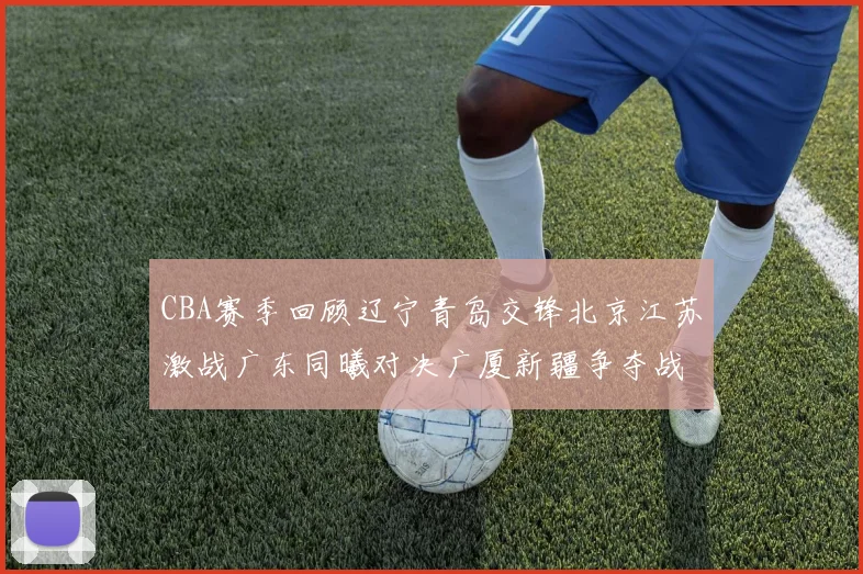 CBA赛季回顾辽宁青岛交锋北京江苏激战广东同曦对决广厦新疆争夺战精彩纷呈