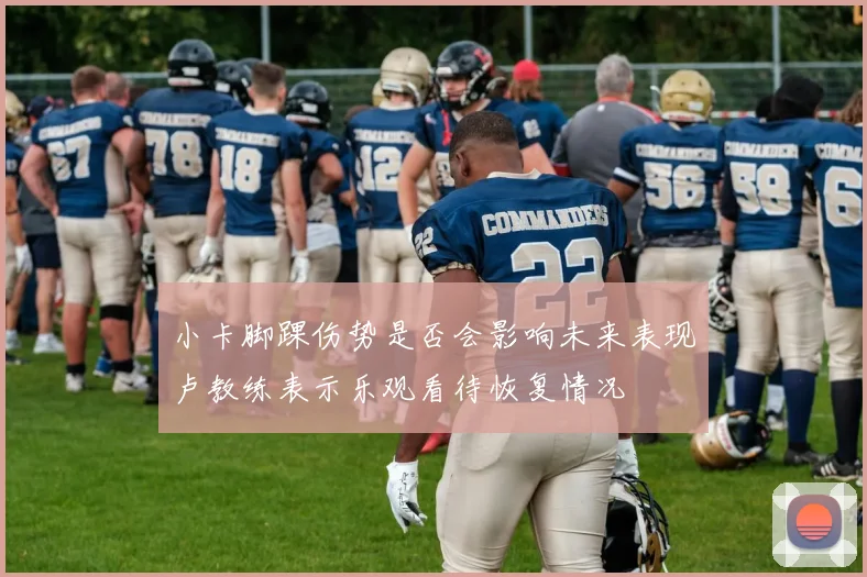小卡脚踝伤势是否会影响未来表现卢教练表示乐观看待恢复情况