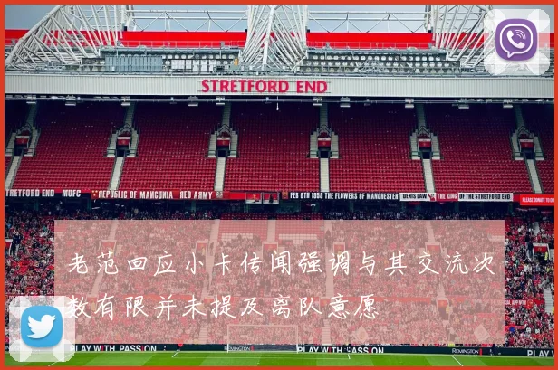 老范回应小卡传闻强调与其交流次数有限并未提及离队意愿