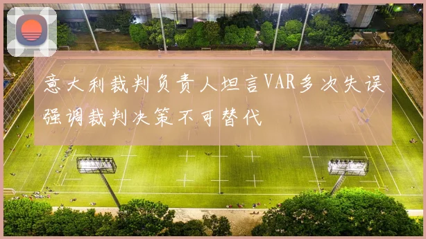 意大利裁判负责人坦言VAR多次失误强调裁判决策不可替代
