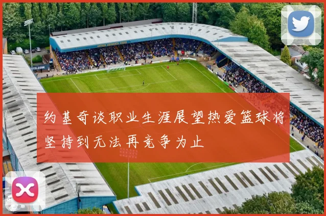 约基奇谈职业生涯展望热爱篮球将坚持到无法再竞争为止