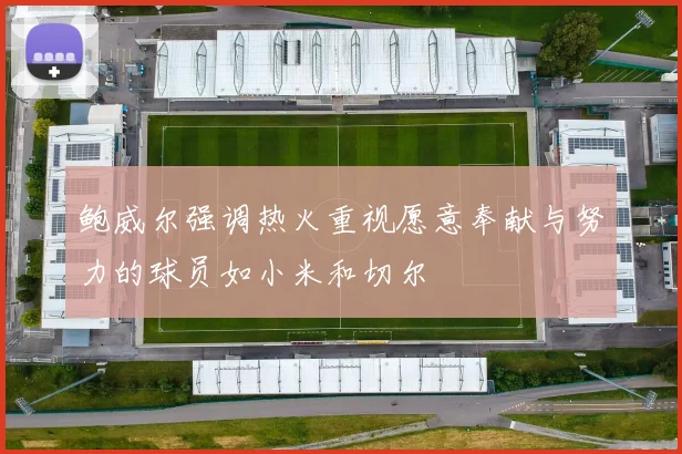 鲍威尔强调热火重视愿意奉献与努力的球员如小米和切尔