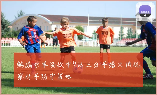鲍威尔单场投中9记三分手感火热观察对手防守策略