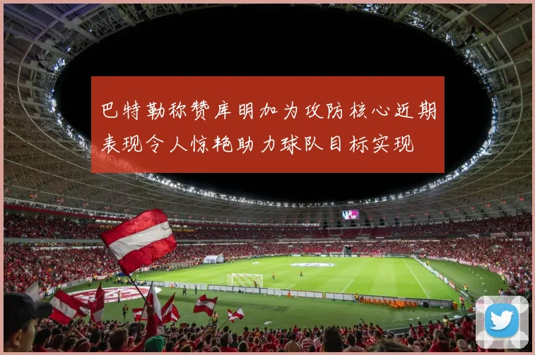 巴特勒称赞库明加为攻防核心近期表现令人惊艳助力球队目标实现