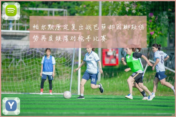 帕尔默原定复出战巴萨却因脚趾伤势再度缺席对枪手比赛
