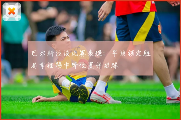 巴尔科拉谈比赛表现：早该锁定胜局幸福踢中锋位置并进球
