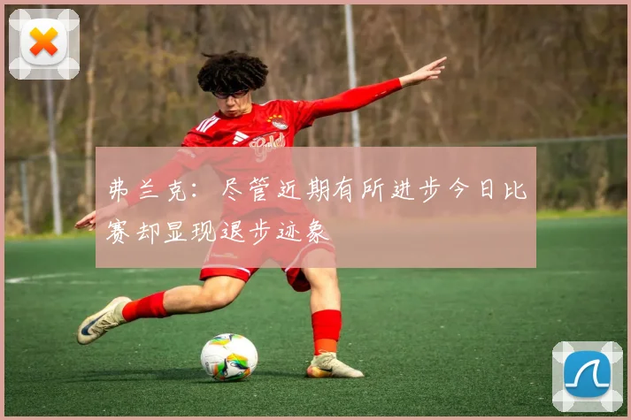 弗兰克：尽管近期有所进步今日比赛却显现退步迹象