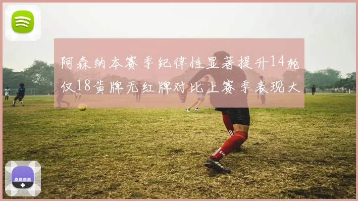 阿森纳本赛季纪律性显著提升14轮仅18黄牌无红牌对比上赛季表现大幅改善