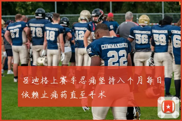 吕迪格上赛季忍痛坚持八个月每日依赖止痛药直至手术