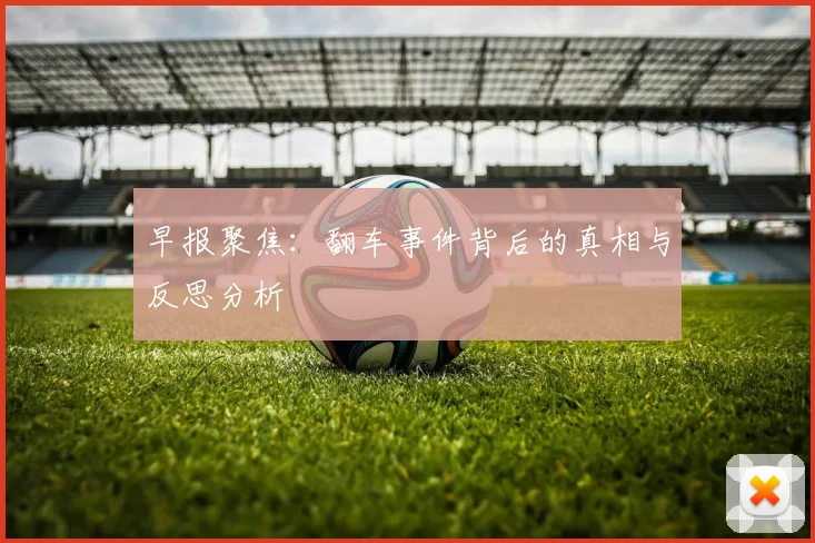 早报聚焦：翻车事件背后的真相与反思分析