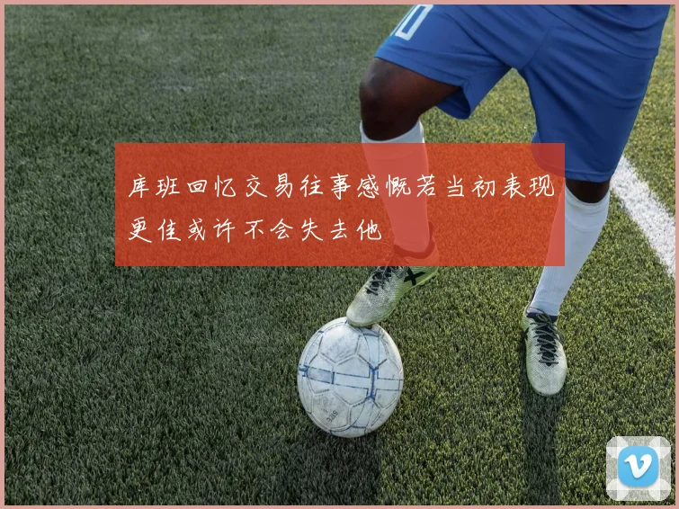 库班回忆交易往事感慨若当初表现更佳或许不会失去他