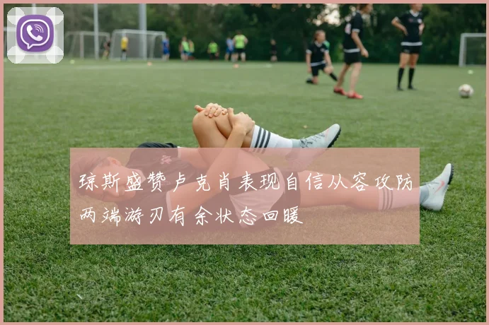 琼斯盛赞卢克肖表现自信从容攻防两端游刃有余状态回暖
