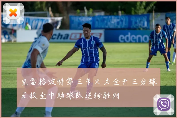 克雷格波特第三节火力全开三分球五投全中助球队逆转胜利