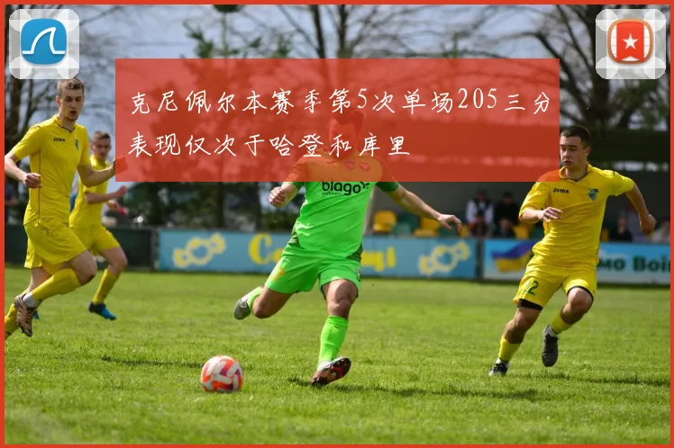 克尼佩尔本赛季第5次单场205三分表现仅次于哈登和库里