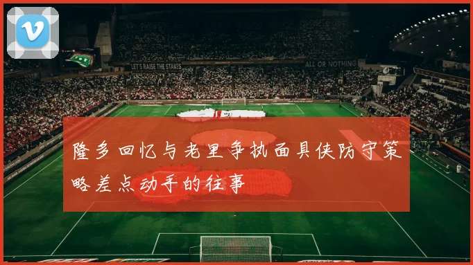 隆多回忆与老里争执面具侠防守策略差点动手的往事