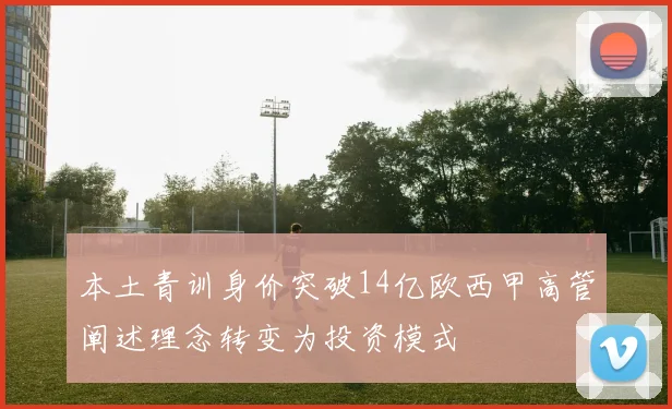 本土青训身价突破14亿欧西甲高管阐述理念转变为投资模式