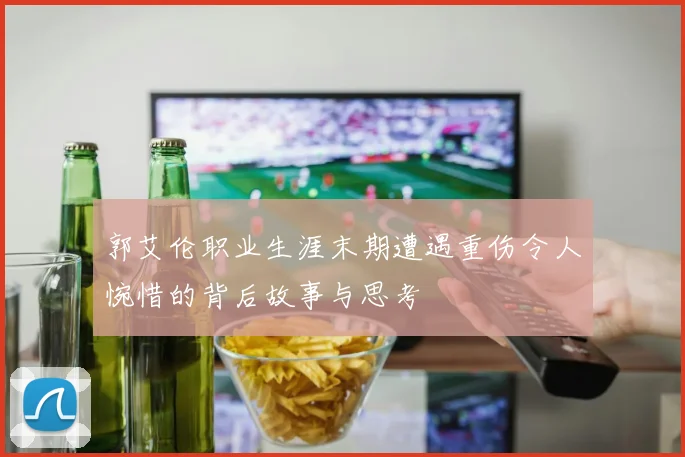 郭艾伦职业生涯末期遭遇重伤令人惋惜的背后故事与思考