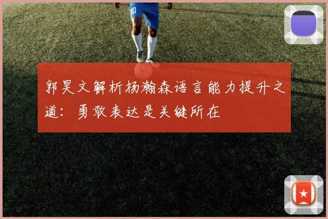 郭昊文解析杨瀚森语言能力提升之道：勇敢表达是关键所在