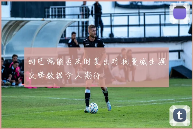 姆巴佩能否及时复出对抗曼城生涯交锋数据令人期待