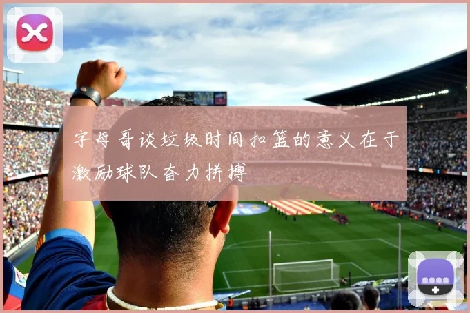 字母哥谈垃圾时间扣篮的意义在于激励球队奋力拼搏