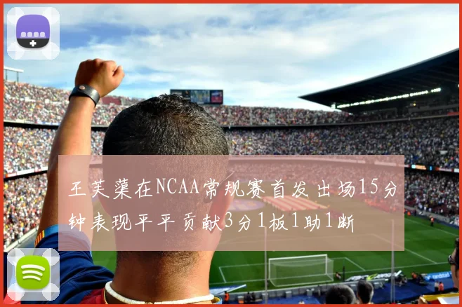王芙蕖在NCAA常规赛首发出场15分钟表现平平贡献3分1板1助1断