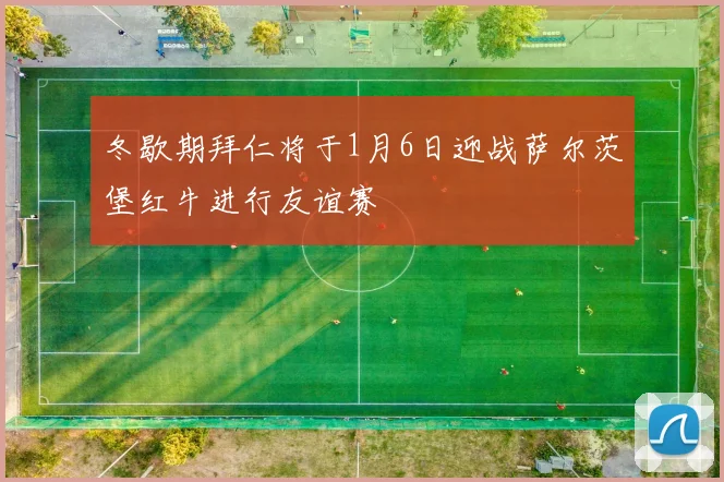 冬歇期拜仁将于1月6日迎战萨尔茨堡红牛进行友谊赛