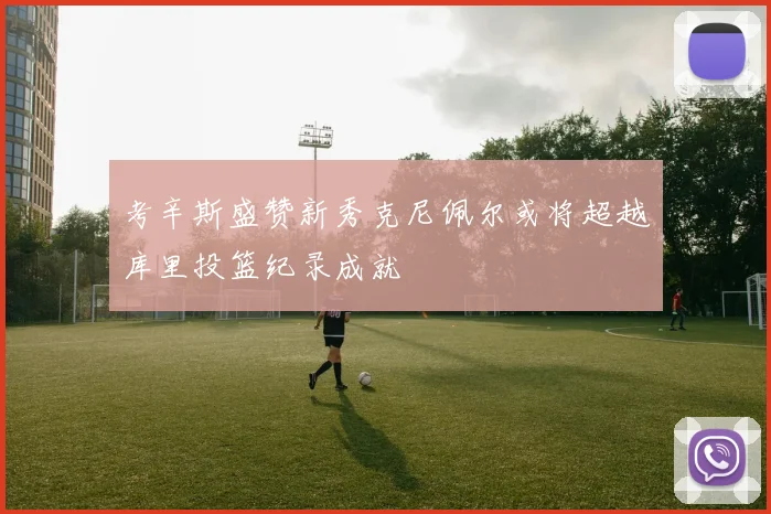 考辛斯盛赞新秀克尼佩尔或将超越库里投篮纪录成就