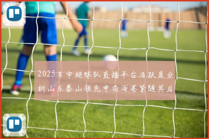 2025年中超球队直播平台活跃度分析山东泰山领先申花海港紧随其后
