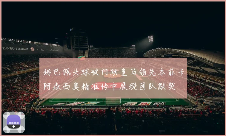 姆巴佩头球破门助皇马领先本菲卡阿森西奥精准传中展现团队默契