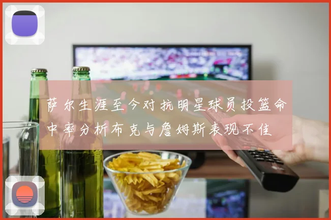 萨尔生涯至今对抗明星球员投篮命中率分析布克与詹姆斯表现不佳