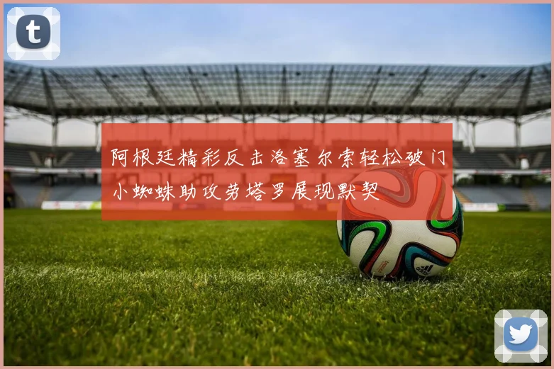 阿根廷精彩反击洛塞尔索轻松破门小蜘蛛助攻劳塔罗展现默契