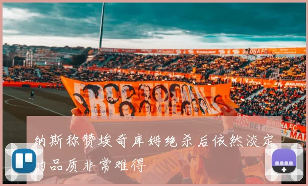 纳斯称赞埃奇库姆绝杀后依然淡定的品质非常难得