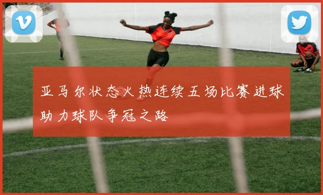 亚马尔状态火热连续五场比赛进球助力球队争冠之路