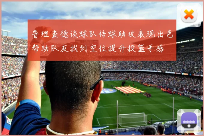 普理查德谈球队传球助攻表现出色帮助队友找到空位提升投篮手感